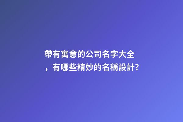 帶有寓意的公司名字大全，有哪些精妙的名稱設計？